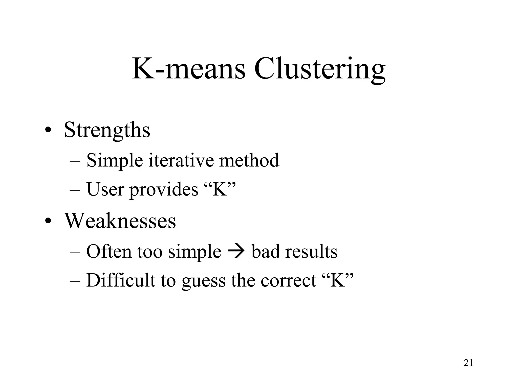 K-means Clustering
• Strengths
– Simple iterative method
– User provides “K”
• Weaknesses
– Often too simple  bad results
– Difficult to guess the correct “K”
21
 