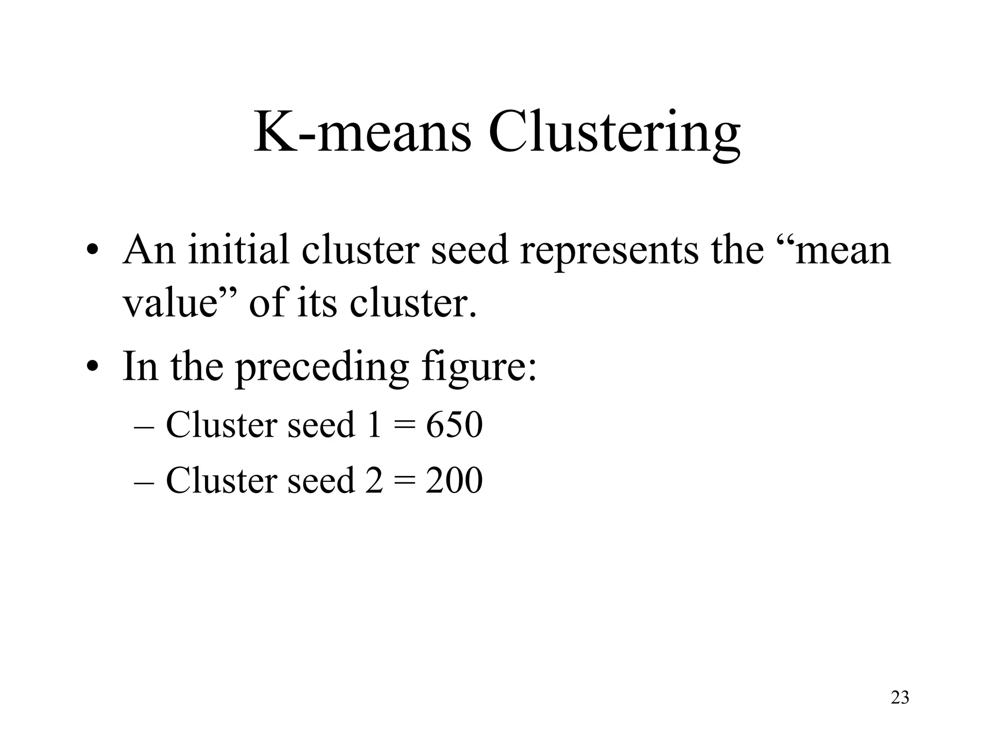 K-means Clustering
• An initial cluster seed represents the “mean
value” of its cluster.
• In the preceding figure:
– Cluster seed 1 = 650
– Cluster seed 2 = 200
23
 