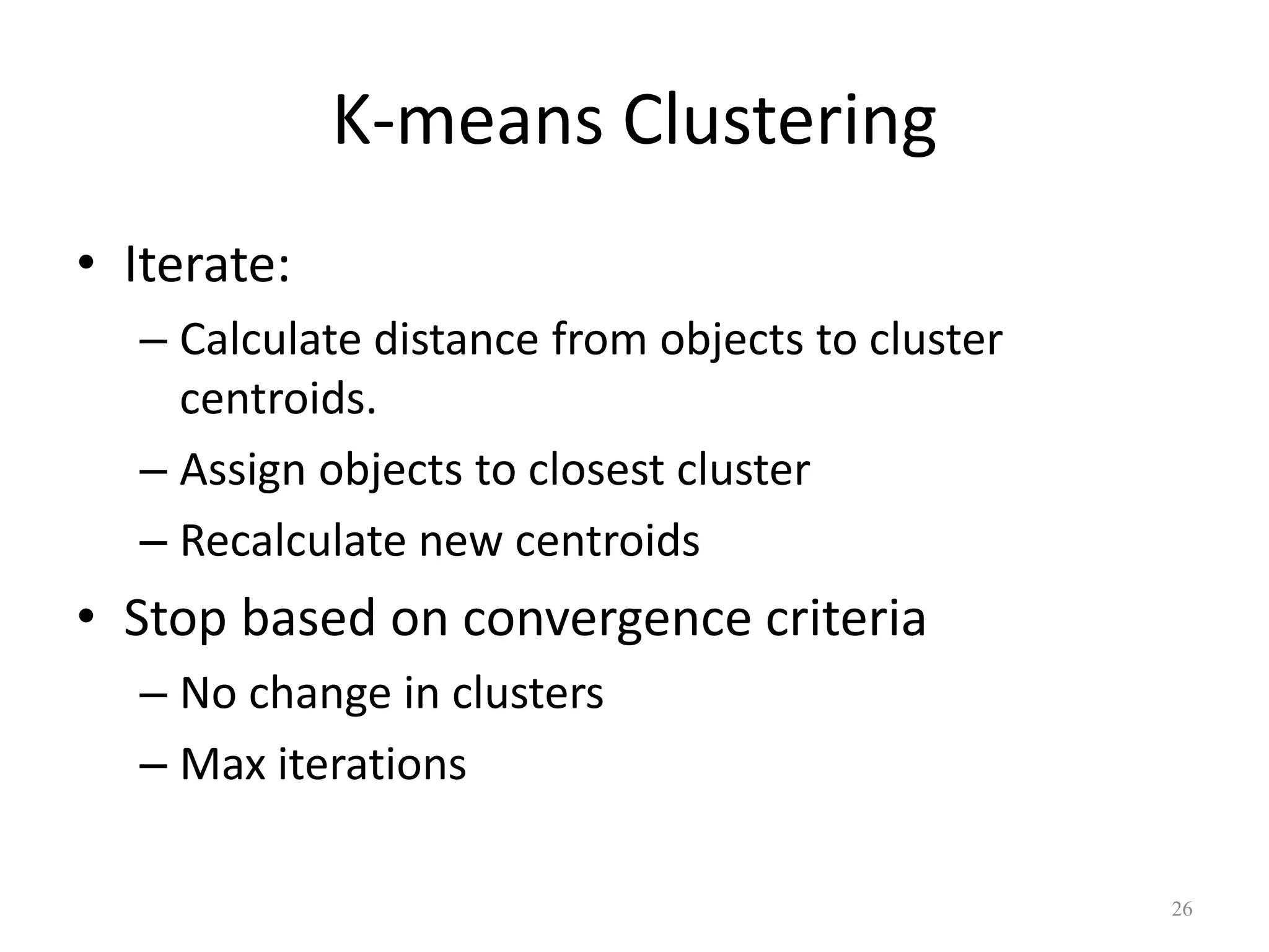 K-means Clustering
• Iterate:
– Calculate distance from objects to cluster
centroids.
– Assign objects to closest cluster
– Recalculate new centroids
• Stop based on convergence criteria
– No change in clusters
– Max iterations
26
 