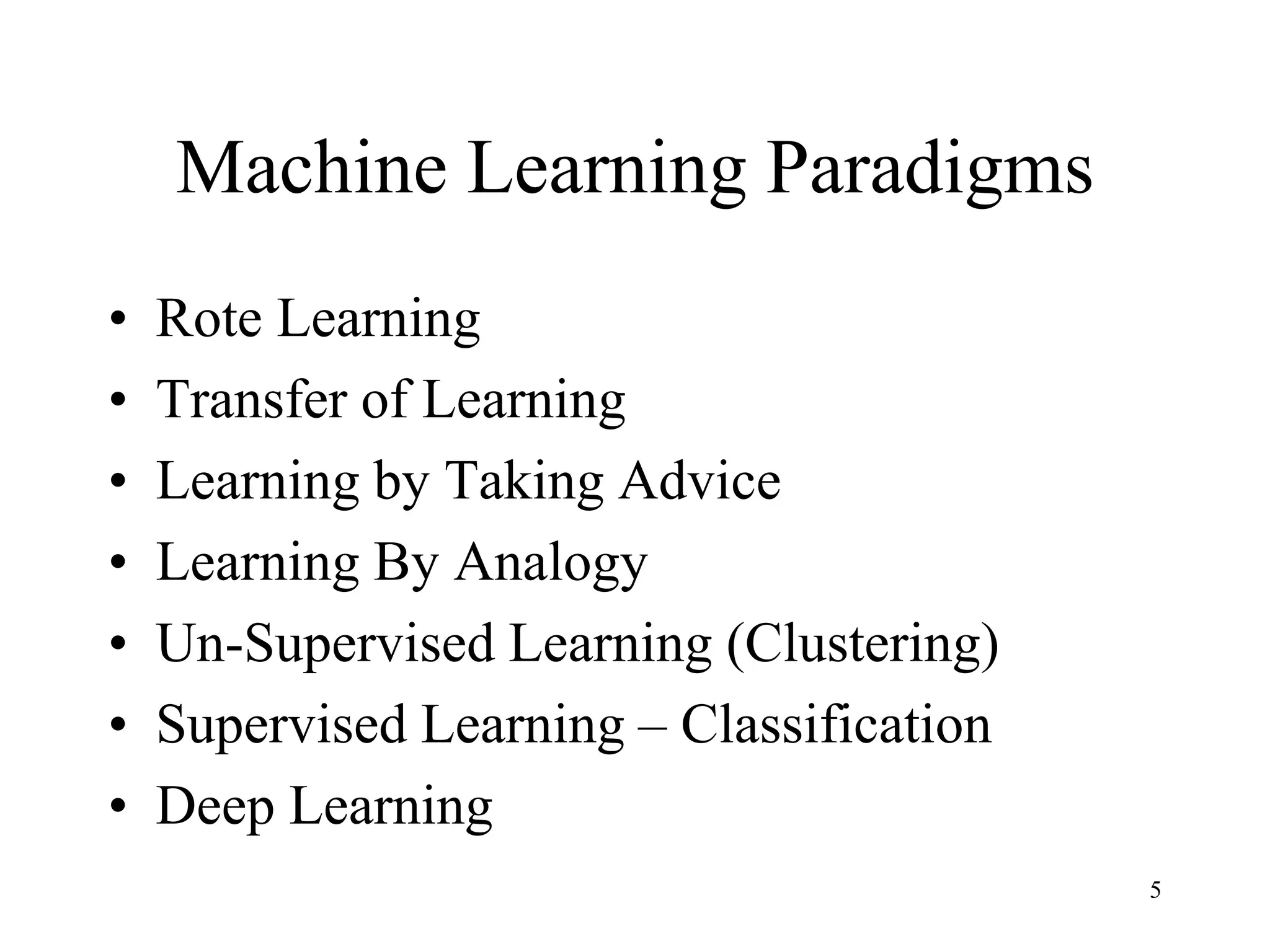 Machine Learning Paradigms
• Rote Learning
• Transfer of Learning
• Learning by Taking Advice
• Learning By Analogy
• Un-Supervised Learning (Clustering)
• Supervised Learning – Classification
• Deep Learning
5
 