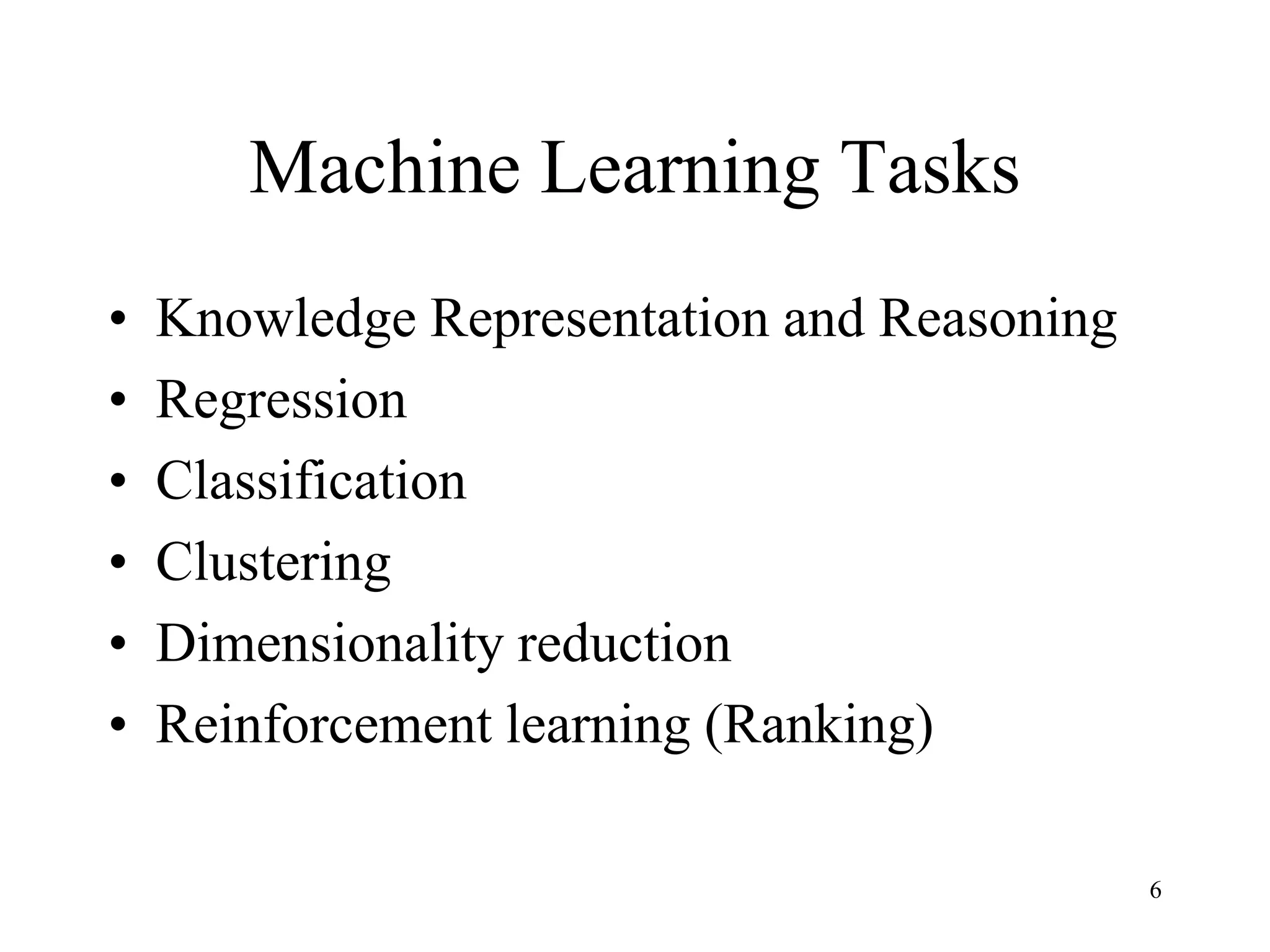 Machine Learning Tasks
• Knowledge Representation and Reasoning
• Regression
• Classification
• Clustering
• Dimensionality reduction
• Reinforcement learning (Ranking)
6
 