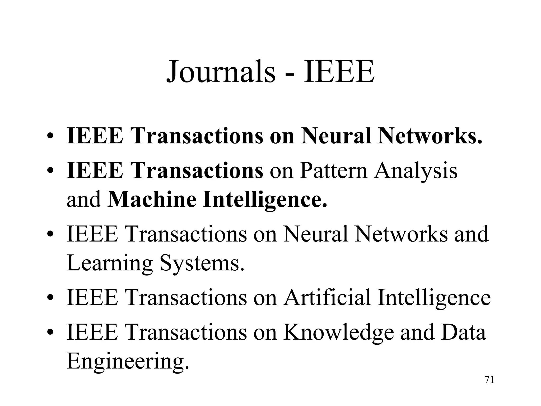Journals - IEEE
• IEEE Transactions on Neural Networks.
• IEEE Transactions on Pattern Analysis
and Machine Intelligence.
• IEEE Transactions on Neural Networks and
Learning Systems.
• IEEE Transactions on Artificial Intelligence
• IEEE Transactions on Knowledge and Data
Engineering.
71
 