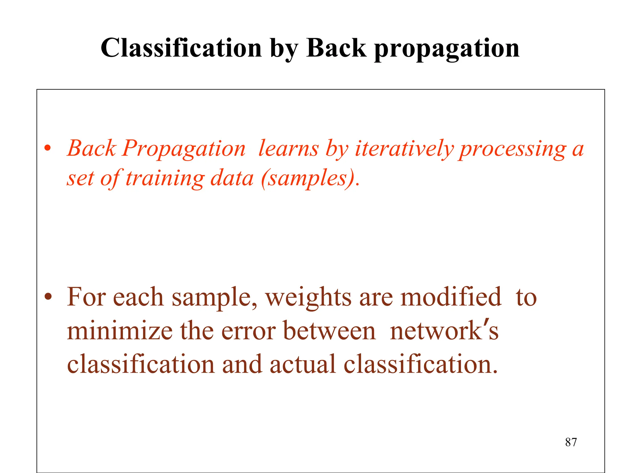 Classification by Back propagation
• Back Propagation learns by iteratively processing a
set of training data (samples).
• For each sample, weights are modified to
minimize the error between network’s
classification and actual classification.
87
 