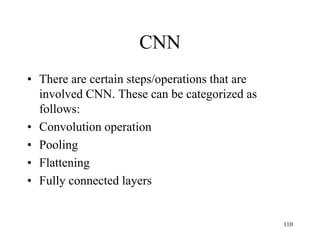 CNN
• There are certain steps/operations that are
involved CNN. These can be categorized as
follows:
• Convolution operation
• Pooling
• Flattening
• Fully connected layers
110
 