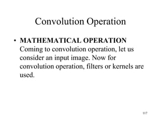 Convolution Operation
• MATHEMATICAL OPERATION
Coming to convolution operation, let us
consider an input image. Now for
convolution operation, filters or kernels are
used.
117
 
