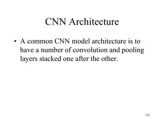 CNN Architecture
• A common CNN model architecture is to
have a number of convolution and pooling
layers stacked one after the other.
121
 