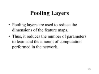Pooling Layers
• Pooling layers are used to reduce the
dimensions of the feature maps.
• Thus, it reduces the number of parameters
to learn and the amount of computation
performed in the network.
123
 