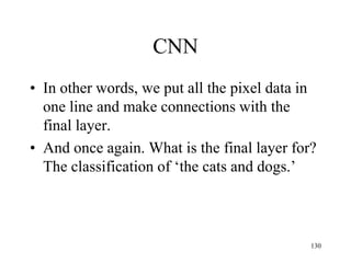 CNN
• In other words, we put all the pixel data in
one line and make connections with the
final layer.
• And once again. What is the final layer for?
The classification of ‘the cats and dogs.’
130
 
