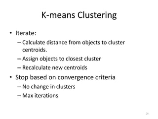 K-means Clustering
• Iterate:
– Calculate distance from objects to cluster
centroids.
– Assign objects to closest cluster
– Recalculate new centroids
• Stop based on convergence criteria
– No change in clusters
– Max iterations
26
 