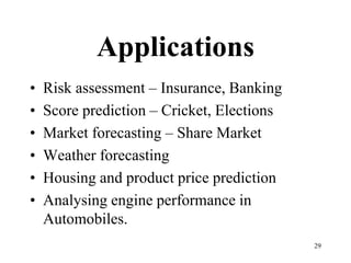 Applications
• Risk assessment – Insurance, Banking
• Score prediction – Cricket, Elections
• Market forecasting – Share Market
• Weather forecasting
• Housing and product price prediction
• Analysing engine performance in
Automobiles.
29
 