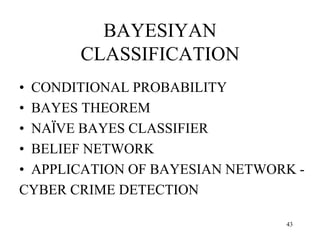 BAYESIYAN
CLASSIFICATION
• CONDITIONAL PROBABILITY
• BAYES THEOREM
• NAÏVE BAYES CLASSIFIER
• BELIEF NETWORK
• APPLICATION OF BAYESIAN NETWORK -
CYBER CRIME DETECTION
43
 