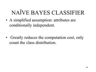 NAÏVE BAYES CLASSIFIER
• A simplified assumption: attributes are
conditionally independent.
• Greatly reduces the computation cost, only
count the class distribution.
48
 