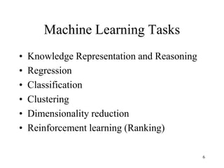 Machine Learning Tasks
• Knowledge Representation and Reasoning
• Regression
• Classification
• Clustering
• Dimensionality reduction
• Reinforcement learning (Ranking)
6
 