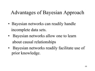 Advantages of Bayesian Approach
• Bayesian networks can readily handle
incomplete data sets.
• Bayesian networks allow one to learn
about causal relationships
• Bayesian networks readily facilitate use of
prior knowledge.
68
 