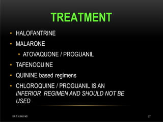 TREATMENT
DR.T.V.RAO MD 27
• HALOFANTRINE
• MALARONE
• ATOVAQUONE / PROGUANIL
• TAFENOQUINE
• QUININE based regimens
• CHLOROQUINE / PROGUANIL IS AN
INFERIOR REGIMEN AND SHOULD NOT BE
USED
 