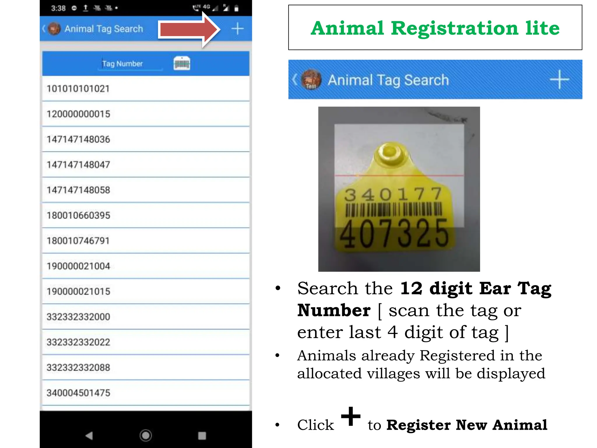 Animal Registration lite
• Search the 12 digit Ear Tag
Number [ scan the tag or
enter last 4 digit of tag ]
• Animals already Registered in the
allocated villages will be displayed
• Click +to Register New Animal
 