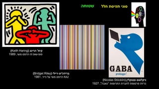 ‫חלל‬ ‫תפיסת‬ ‫סוגי‬
‫קית‬
'
‫הרינג‬
(
(Keith Haring
‫פופ‬
-
‫שופ‬
III
‫משי‬ ‫הדפס‬
,
1989
‫ברידג‬
'
‫ריילי‬ ‫יט‬
(
Bridget Riley
)
RA2
‫נייר‬ ‫על‬ ‫משי‬ ‫הדפס‬
,
1981
‫שטוחה‬
‫סטוקלין‬ ‫ניקלאוס‬
(
(Nicolas Stöcklin
‫התרופות‬ ‫לחברת‬ ‫פרסומת‬ ‫כרזת‬
"
‫גאבה‬
"
,
1927
 