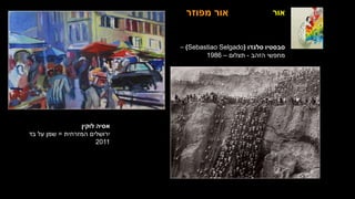 ‫אור‬
‫לוקין‬ ‫אסיה‬
‫המזרחית‬ ‫ירושלים‬
=
‫בד‬ ‫על‬ ‫שמן‬
2011
‫מפוזר‬ ‫אור‬
‫סלגדו‬ ‫סבסטיו‬
(
(Sebastiao Selgado
–
‫הזהב‬ ‫מחפשי‬
-
‫תצלום‬
–
1986
 
