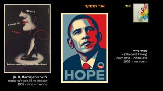 ‫אור‬
‫ג‬
'
‫מוריס‬ ‫אר‬ ‫י‬
(
G. R. Morris
)
‫חכו‬
,
‫עד‬ ‫ספרו‬
15
‫שתצאו‬ ‫לפני‬ ‫לעט‬
‫מהחשכה‬
–
‫כרזה‬
-
1939
‫ממוקד‬ ‫אור‬
‫פיירי‬ ‫שפרד‬
(
(Shepard Fairey
–
‫אובמה‬ ‫ברק‬
–
‫תקווה‬ ‫כרזת‬
–
‫רשת‬ ‫הדפס‬
-
2008
 