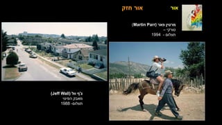‫אור‬
‫ג‬
'
‫וול‬ ‫ף‬
(
Jeff Wall
)
‫הפינוי‬ ‫מאבק‬
‫תצלום‬
-
1988
‫חזק‬ ‫אור‬
‫פאר‬ ‫מרטין‬
(
Martin Parr
)
‫טורקי‬
–
‫תצלום‬
-
1994
 