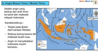 b. Angin Muson Timur / Musim Timur
Adalah angin yang
bertiup dari arah timur
ke barat dan melewati
wilayah Indonesia.
Karakteristiknya :
- Terjadi pada Bulan
April sampai Oktober.
- Sifatnya kering karena tdk
melewati lautan luas.
- Angin ini menyebabkan
Indonesia musim
kemarau.
PANAS
 