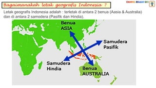 Bagaimanakah letak geografis Indonesia ?
Letak geografis Indonesia adalah : terletak di antara 2 benua (Aasia & Australia)
dan di antara 2 samodera (Pasifik dan Hindia).
 