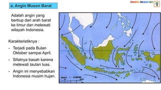 a. Angin Muson Barat
Adalah angin yang
bertiup dari arah barat
ke timur dan melewati
wilayah Indonesia.
Karakteristiknya :
- Terjadi pada Bulan
Oktober sampai April.
- Sifatnya basah karena
melewati lautan luas.
- Angin ini menyebabkan
Indonesia musim hujan.
PANAS
 