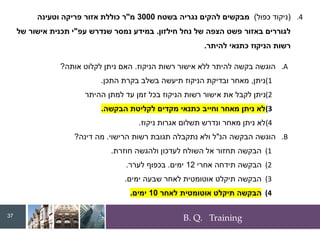 B. Q. Training
.4
(
‫כפול‬ ‫ניקוד‬
)
‫בשטח‬ ‫נגריה‬ ‫להקים‬ ‫מבקשים‬
3000
‫מ‬
"
‫וטעינה‬ ‫פריקה‬ ‫אזור‬ ‫כוללת‬ ‫ר‬
‫חילזון‬ ‫נחל‬ ‫של‬ ‫הצפה‬ ‫פשט‬ ‫באזור‬ ‫לגוררים‬
.
‫עפ‬ ‫שנדרש‬ ‫נמסר‬ ‫במידע‬
"
‫של‬ ‫אישור‬ ‫תכנית‬ ‫י‬
‫להיתר‬ ‫כתנאי‬ ‫הניקוז‬ ‫רשות‬
.
.A
‫הניקוז‬ ‫רשות‬ ‫אישור‬ ‫ללא‬ ‫להיתר‬ ‫בקשה‬ ‫הוגשה‬
.
‫אותה‬ ‫לקלוט‬ ‫ניתן‬ ‫האם‬
?
(1
‫ניתן‬
,
‫התכן‬ ‫בקרת‬ ‫בשלב‬ ‫תיעשה‬ ‫הניקוז‬ ‫ובדיקת‬ ‫מאחר‬
.
(2
‫ההיתר‬ ‫למתן‬ ‫עד‬ ‫זמן‬ ‫בכל‬ ‫הניקוז‬ ‫רשות‬ ‫אישור‬ ‫את‬ ‫לקבל‬ ‫ניתן‬
(3
‫הבקשה‬ ‫לקליטת‬ ‫מקדים‬ ‫כתנאי‬ ‫וחייב‬ ‫מאחר‬ ‫ניתן‬ ‫לא‬
.
(4
‫ניקוז‬ ‫אגרות‬ ‫תשלום‬ ‫ונדרש‬ ‫מאחר‬ ‫ניתן‬ ‫לא‬
.
.B
‫הנ‬ ‫הבקשה‬ ‫הוגשה‬
"
‫הרישוי‬ ‫רשות‬ ‫תגובת‬ ‫נתקבלה‬ ‫ולא‬ ‫ל‬
.
‫דינה‬ ‫מה‬
?
(1
‫חוזרת‬ ‫ולהגשה‬ ‫לעדכון‬ ‫השולח‬ ‫אל‬ ‫תחזור‬ ‫הבקשה‬
.
(2
‫אחרי‬ ‫תידחה‬ ‫הבקשה‬
12
‫ימים‬
.
‫לערר‬ ‫בכפוף‬
.
(3
‫ימים‬ ‫שבעה‬ ‫לאחר‬ ‫אוטומטית‬ ‫תיקלט‬ ‫הבקשה‬
.
(4
‫לאחר‬ ‫אוטומטית‬ ‫תיקלט‬ ‫הבקשה‬
10
‫ימים‬
.
37
 