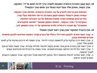 B. Q. Training
.18
‫ידי‬ ‫על‬ ‫חתום‬ ‫להיות‬ ‫צריך‬ ‫לוועדה‬ ‫המוגשת‬ ‫הראשית‬ ‫התכנית‬ ‫קובץ‬ ‫האם‬
:
‫המבקש‬
,
‫בקשה‬ ‫עורך‬
,
‫בנכס‬ ‫זכות‬ ‫ובעל‬ ‫שלד‬ ‫מתכנן‬
?
‫הבקשה‬ ‫עורך‬ ‫חותם‬ ‫איך‬
?
‫הראשית‬ ‫התכנית‬ ‫גבי‬ ‫על‬ ‫להופיע‬ ‫צריכות‬ ‫אינן‬ ‫חתימות‬
.
‫הבקשה‬ ‫עורך‬ ‫חתימת‬
‫עניין‬ ‫בעלי‬ ‫וחתימות‬ ‫הרישוי‬ ‫במערכת‬ ‫מקוון‬ ‫בטופס‬ ‫דיגטאלי‬ ‫באופן‬ ‫נעשית‬
‫אחרים‬
(
‫משנה‬ ‫ועורכי‬ ‫מבקשים‬ ‫כגון‬
)
‫המוזנות‬ ‫הצהרות‬ ‫גבי‬ ‫על‬ ‫מוגשות‬
‫ע‬ ‫במערכת‬
"
‫הבקשה‬ ‫עורך‬ ‫י‬
.
‫מאפשר‬ ‫המקוון‬ ‫הטופס‬
"
‫אלקטרונית‬ ‫חתימה‬
‫מאושרת‬
"
‫לכך‬ ‫המוסמך‬ ‫גורם‬ ‫ידי‬ ‫על‬ ‫שהונפקה‬ ‫נלווית‬ ‫דיגיטלית‬ ‫תעודה‬ ‫עם‬
.
.19
‫משנה‬ ‫לעורך‬ ‫ראשי‬ ‫עורך‬ ‫שבין‬ ‫התפקודי‬ ‫ההבדל‬ ‫מהו‬
?
‫א‬
.
‫תחומים‬ ‫לתכנון‬ ‫אחראים‬ ‫המשנה‬ ‫ועורכי‬ ‫הבניין‬ ‫של‬ ‫הכולל‬ ‫האדריכלי‬ ‫לתכנון‬ ‫אחראי‬ ‫ראשי‬ ‫עורך‬
‫בבנין‬ ‫מסוימים‬ ‫טכניים‬
.
‫ב‬
.
‫להיתר‬ ‫הבניה‬ ‫להתאמת‬ ‫עליון‬ ‫בפיקוח‬ ‫חייב‬ ‫ראשי‬ ‫עורך‬
.
‫למעט‬ ‫עליון‬ ‫בפיקוח‬ ‫חייבים‬ ‫לא‬ ‫משנה‬ ‫עורכי‬
‫הבנין‬ ‫שלד‬ ‫מתכנן‬
.
‫ג‬
.
‫עבודות‬ ‫תחילת‬ ‫לאישור‬ ‫בקשה‬ ‫ומגיש‬ ‫אתר‬ ‫ארגון‬ ‫תכנית‬ ‫מכין‬ ‫ראשי‬ ‫עורך‬
.
‫מכך‬ ‫פטורים‬ ‫משנה‬ ‫עורכי‬
.
‫ד‬
.
‫פשוטים‬ ‫במבנים‬ ‫הנדסאי‬ ‫להיות‬ ‫יכול‬ ‫ראשי‬ ‫עורך‬
.
‫יועצים‬ ‫מהנדסים‬ ‫להיות‬ ‫צריכים‬ ‫משנה‬ ‫עורכי‬
‫הבקשה‬ ‫לעורך‬
.
‫ה‬
.
‫הפרויקט‬ ‫מנהל‬ ‫להוראות‬ ‫בכפוף‬ ‫היתר‬ ‫בהוצאת‬ ‫לטיפול‬ ‫אחראי‬ ‫ראשי‬ ‫עורך‬
.
‫היועצים‬ ‫המשנה‬ ‫עורכי‬
‫הראשי‬ ‫לעורך‬ ‫כפופים‬
.
52
 