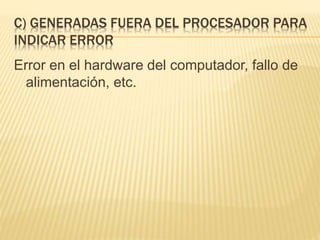 C) GENERADAS FUERA DEL PROCESADOR PARA
INDICAR ERROR
Error en el hardware del computador, fallo de
alimentación, etc.
 