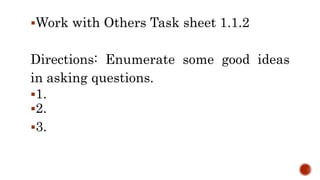 Work with Others Task sheet 1.1.2
Directions: Enumerate some good ideas
in asking questions.
1.
2.
3.
 