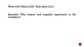 Work with Others LO2. Task sheet 2.2.2
Question: Why respect and empathy importance in the
workplace?
 