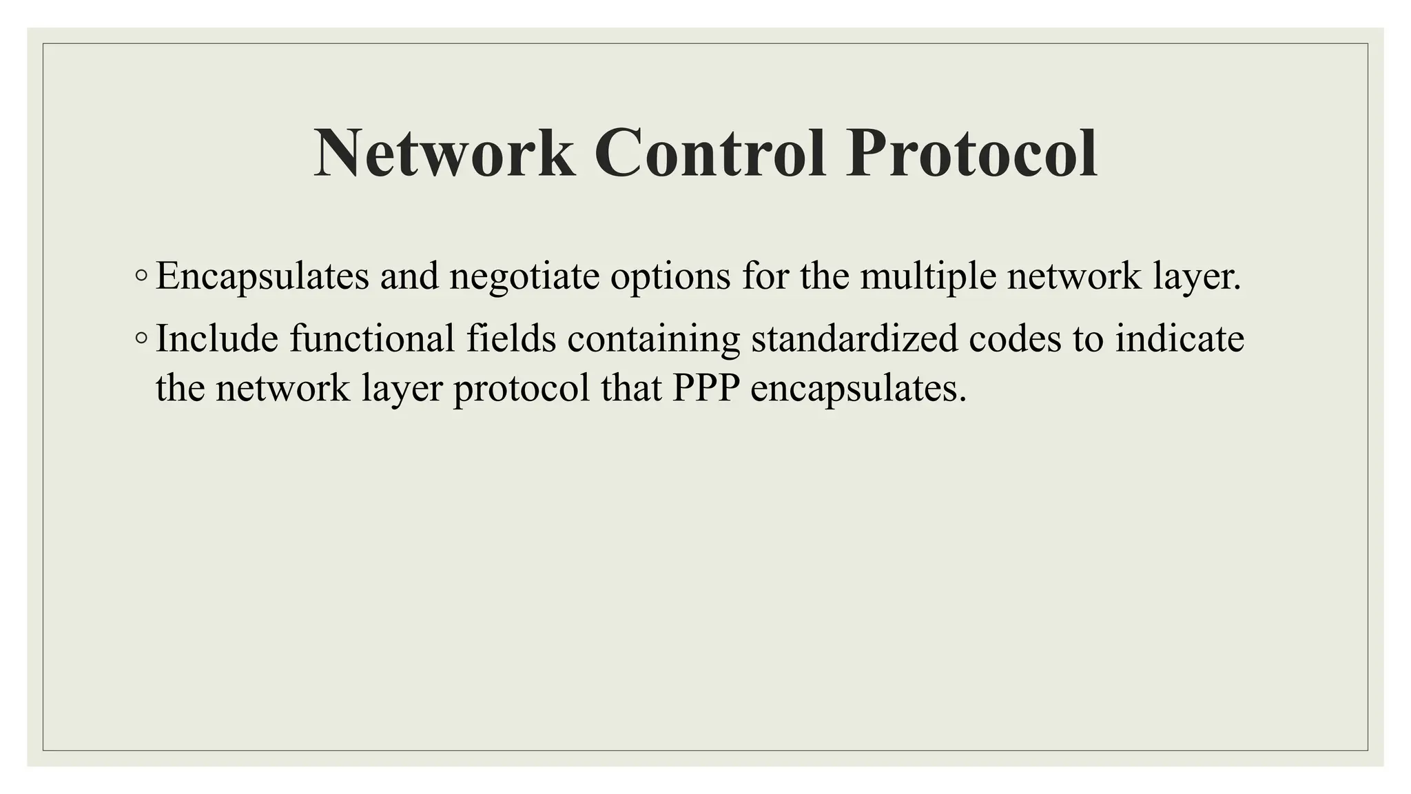 Network Control Protocol
◦ Encapsulates and negotiate options for the multiple network layer.
◦ Include functional fields containing standardized codes to indicate
the network layer protocol that PPP encapsulates.
 