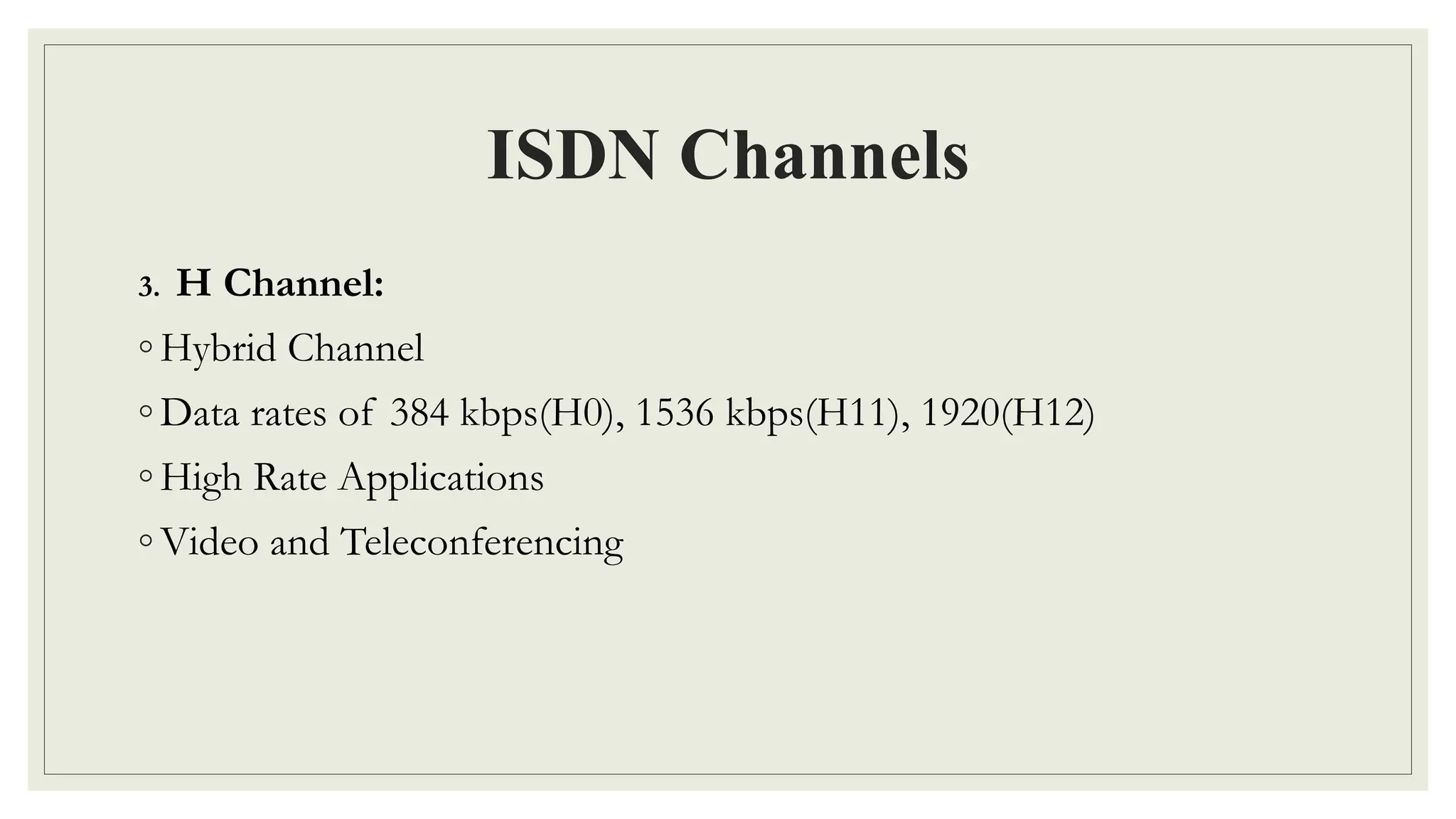 ISDN Channels
3. H Channel:
◦ Hybrid Channel
◦ Data rates of 384 kbps(H0), 1536 kbps(H11), 1920(H12)
◦ High Rate Applications
◦ Video and Teleconferencing
 