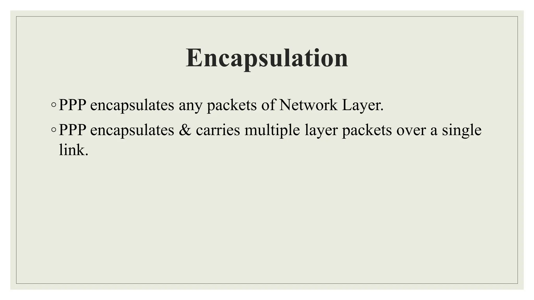Encapsulation
◦PPP encapsulates any packets of Network Layer.
◦PPP encapsulates & carries multiple layer packets over a single
link.
 