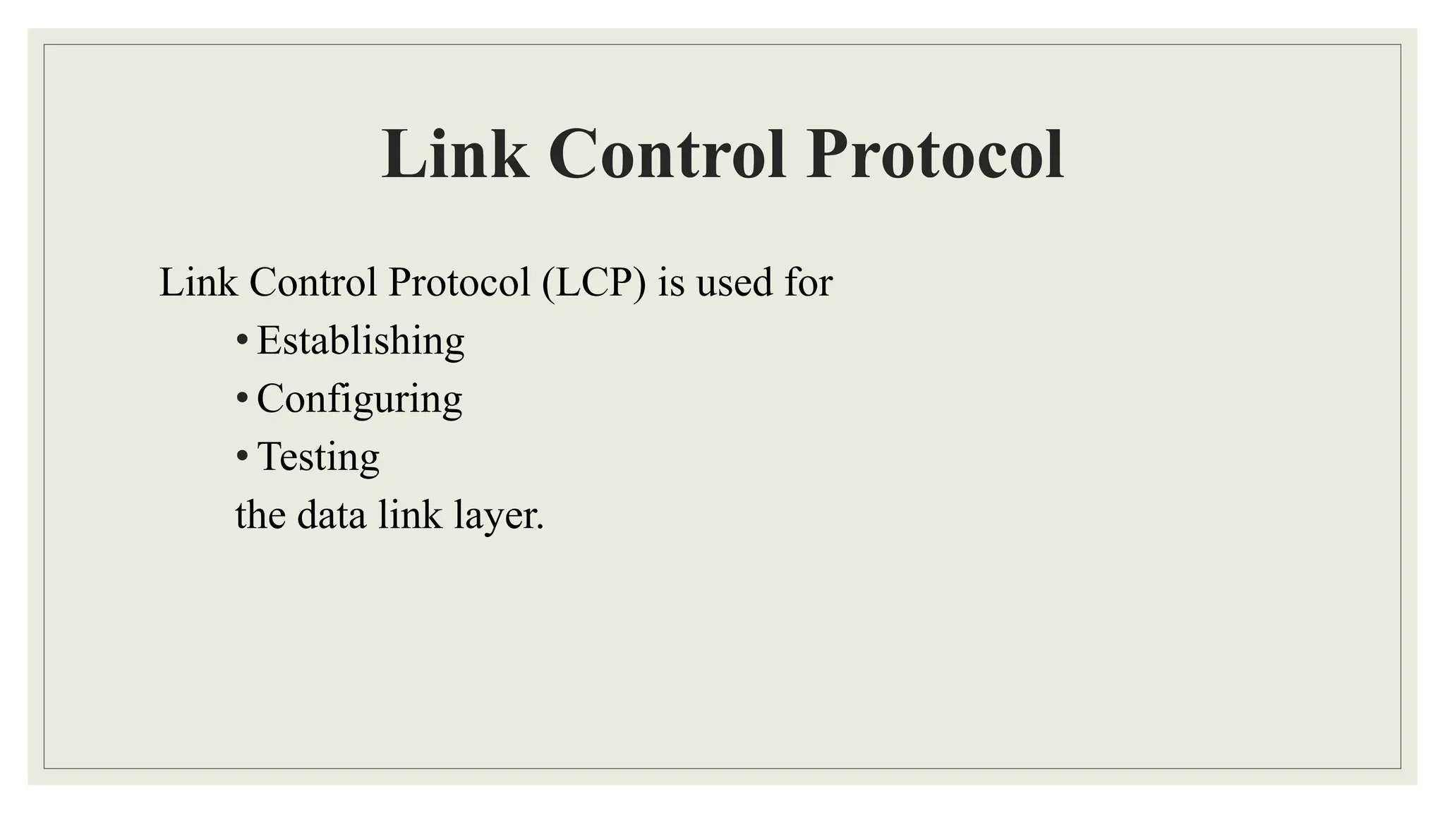 Link Control Protocol
Link Control Protocol (LCP) is used for
• Establishing
• Configuring
• Testing
the data link layer.
 