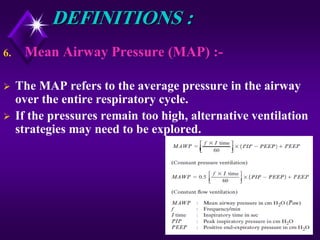 21
DEFINITIONS :
6. Mean Airway Pressure (MAP) :-
 The MAP refers to the average pressure in the airway
over the entire respiratory cycle.
 If the pressures remain too high, alternative ventilation
strategies may need to be explored.
 