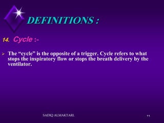 29
DEFINITIONS :
14. Cycle :-
 The “cycle” is the opposite of a trigger. Cycle refers to what
stops the inspiratory flow or stops the breath delivery by the
ventilator.
SADIQ ALMAKTARI.
 