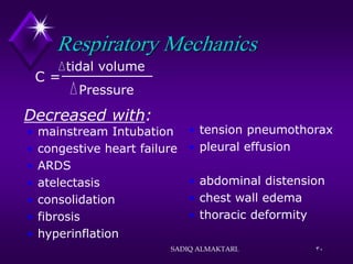 30
Respiratory Mechanics
 mainstream Intubation
 congestive heart failure
 ARDS
 atelectasis
 consolidation
 fibrosis
 hyperinflation
 tension pneumothorax
 pleural effusion
 abdominal distension
 chest wall edema
 thoracic deformity
:
Decreased with
C =
Pressure
tidal volume
SADIQ ALMAKTARI.
 