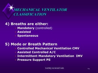 35
MECHANICAL VENTILATOR
CLASSIFICATION
4) Breaths are either:
 Mandatory (controlled)
 Assisted
 Spontaneous
5) Mode or Breath Pattern
 Controlled Mechanical Ventilation CMV
 Assisted Controlled A/C
 Intermittent Mandatory Ventilation IMV
 Pressure Support PS
SADIQ ALMAKTARI.
 