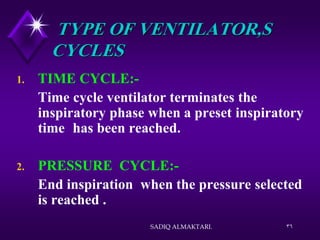 36
TYPE OF VENTILATOR,S
CYCLES
1. TIME CYCLE:-
Time cycle ventilator terminates the
inspiratory phase when a preset inspiratory
time has been reached.
2. PRESSURE CYCLE:-
End inspiration when the pressure selected
is reached .
SADIQ ALMAKTARI.
 