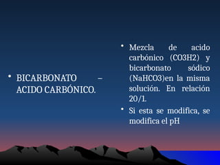 • BICARBONATO –
ACIDO CARBÓNICO.
• Mezcla de acido
carbónico (CO3H2) y
bicarbonato sódico
(NaHCO3)en la misma
solución. En relación
20/1.
• Si esta se modifica, se
modifica el pH
 