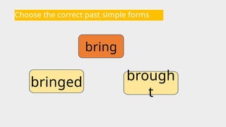 Choose the correct past simple forms
bring
brough
t
bringed
 