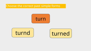Choose the correct past simple forms
turn
turned
turnd
 