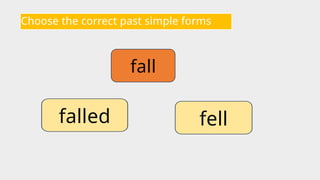 Choose the correct past simple forms
fall
fell
falled
 