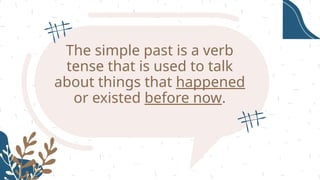 The simple past is a verb
tense that is used to talk
about things that happened
or existed before now.
 