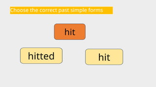 Choose the correct past simple forms
hit
hit
hitted
 