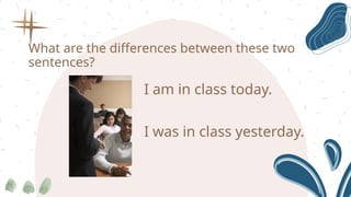 What are the differences between these two
sentences?
I am in class today.
I was in class yesterday.
 