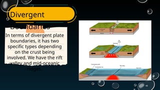 48
Divergent
Boundaries
In terms of divergent plate
boundaries, it has two
specific types depending
on the crust being
involved. We have the rift
valley and mid-oceanic
ridges.
 