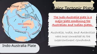 70
Major Tectonic Plates
Indo-Australia Plate
The Indo-Australia plate is a
major plate combining the
Australian and Indian plates.
Australia, India, and Antarctica
were once connected as the
supercontinent Gondwana.
 